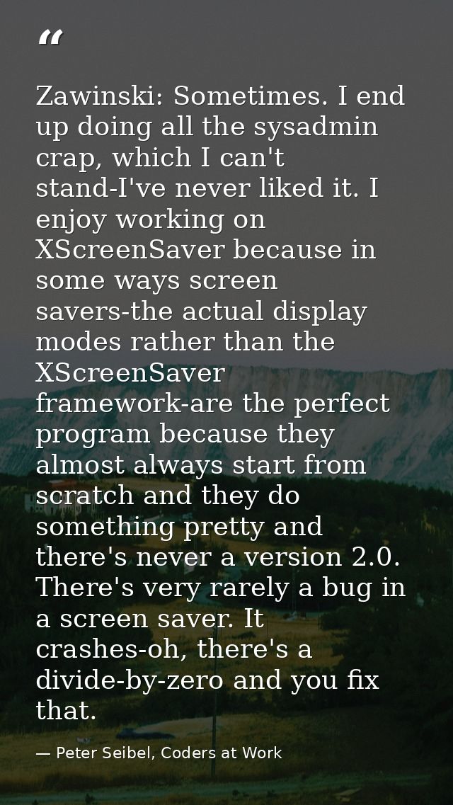 Zawinski: Sometimes. I end up doing all the sysadmin crap, which I can't stand-I've never liked it. I enjoy working on X — Peter Seibel, Coders at Work