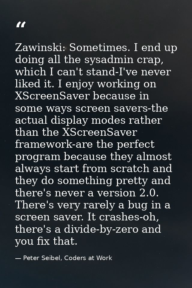 Zawinski: Sometimes. I end up doing all the sysadmin crap, which I can't stand-I've never liked it. I enjoy working on X — Peter Seibel, Coders at Work