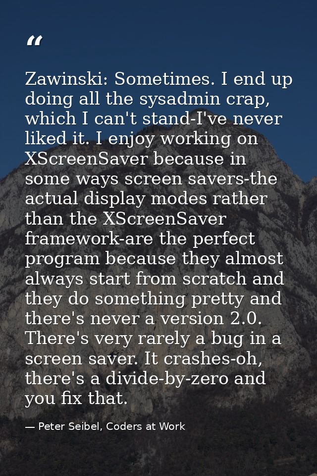 Zawinski: Sometimes. I end up doing all the sysadmin crap, which I can't stand-I've never liked it. I enjoy working on X — Peter Seibel, Coders at Work