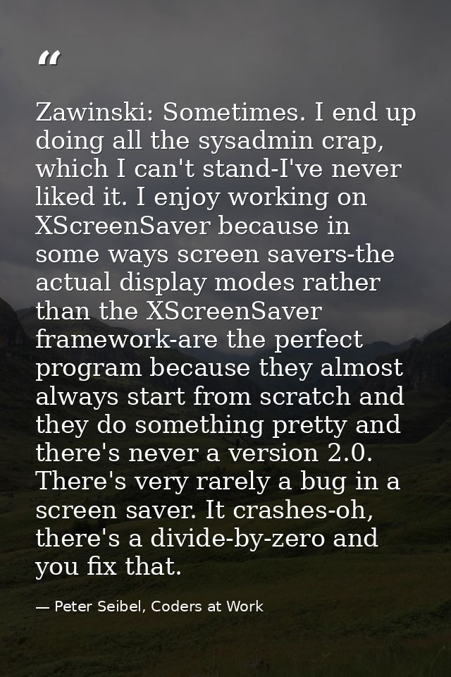 Zawinski: Sometimes. I end up doing all the sysadmin crap, which I can't stand-I've never liked it. I enjoy working on X — Peter Seibel, Coders at Work