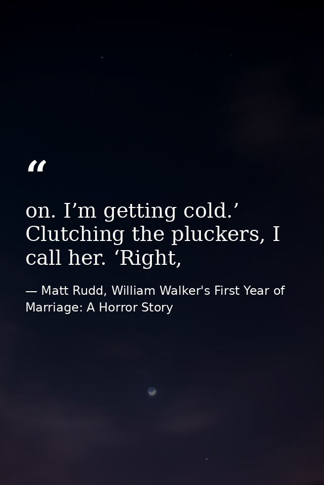 on. I’m getting cold.’ Clutching the pluckers, I call her. ‘Right, — Matt Rudd, William Walker's First Year of Marriage: A Horror Story