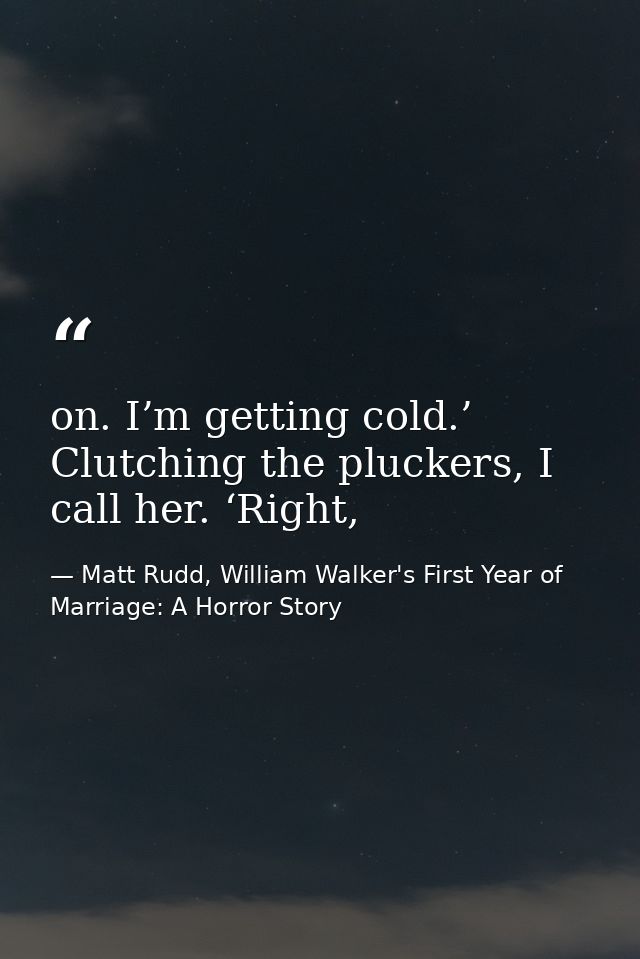 on. I’m getting cold.’ Clutching the pluckers, I call her. ‘Right, — Matt Rudd, William Walker's First Year of Marriage: A Horror Story