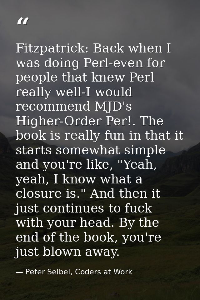 Fitzpatrick: Back when I was doing Perl-even for people that knew Perl really well-I would recommend MJD's Higher-Order  — Peter Seibel, Coders at Work