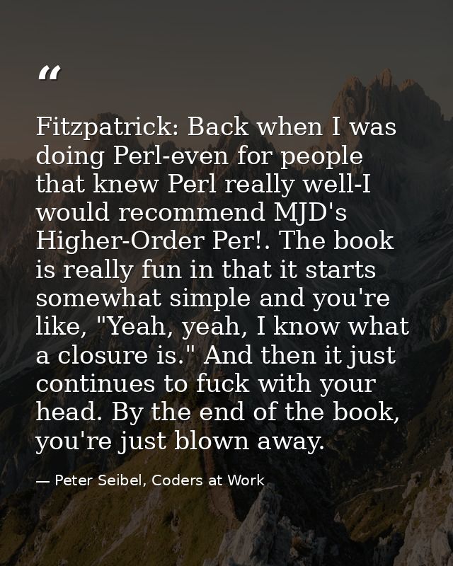 Fitzpatrick: Back when I was doing Perl-even for people that knew Perl really well-I would recommend MJD's Higher-Order  — Peter Seibel, Coders at Work