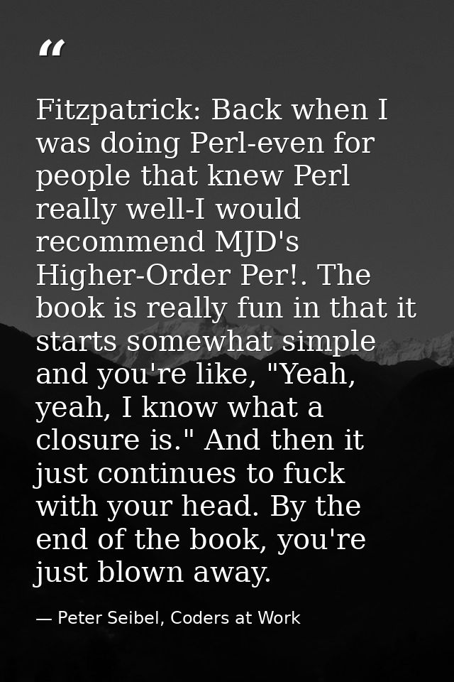 Fitzpatrick: Back when I was doing Perl-even for people that knew Perl really well-I would recommend MJD's Higher-Order  — Peter Seibel, Coders at Work