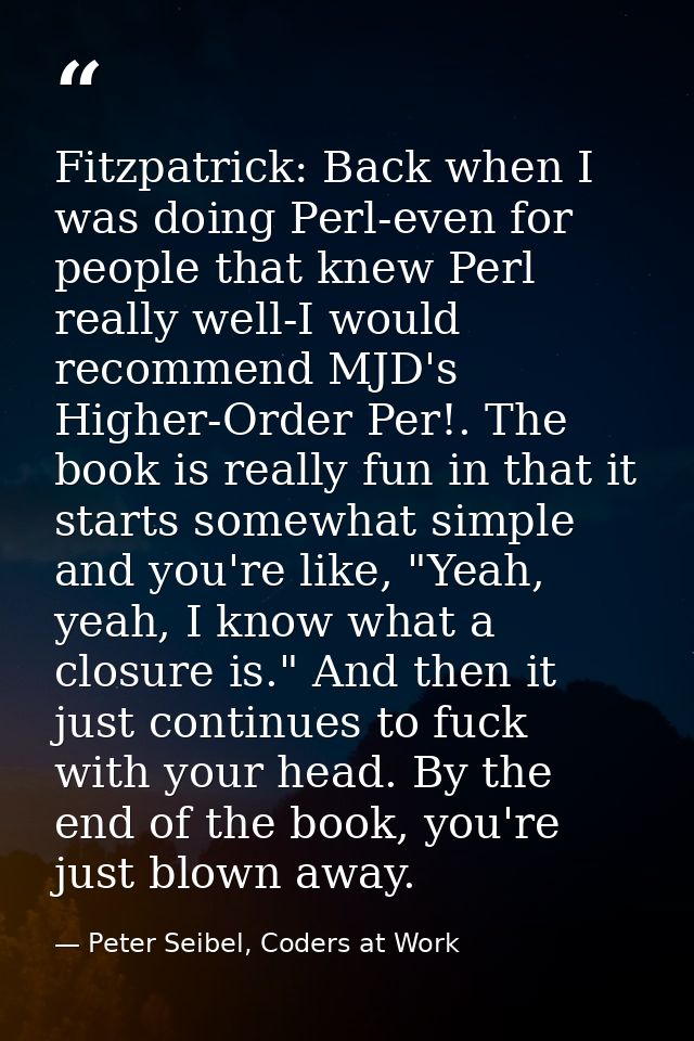 Fitzpatrick: Back when I was doing Perl-even for people that knew Perl really well-I would recommend MJD's Higher-Order  — Peter Seibel, Coders at Work