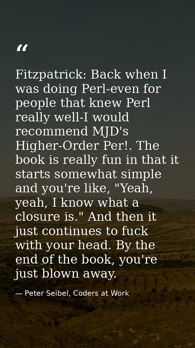 Fitzpatrick: Back when I was doing Perl-even for people that knew Perl really well-I would recommend MJD's Higher-Order  — Peter Seibel, Coders at Work