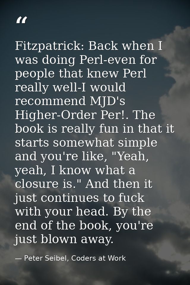 Fitzpatrick: Back when I was doing Perl-even for people that knew Perl really well-I would recommend MJD's Higher-Order  — Peter Seibel, Coders at Work