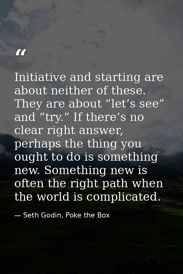 Initiative and starting are about neither of these. They are about “let’s see” and “try.” If there’s no clear right answ — Seth Godin, Poke the Box