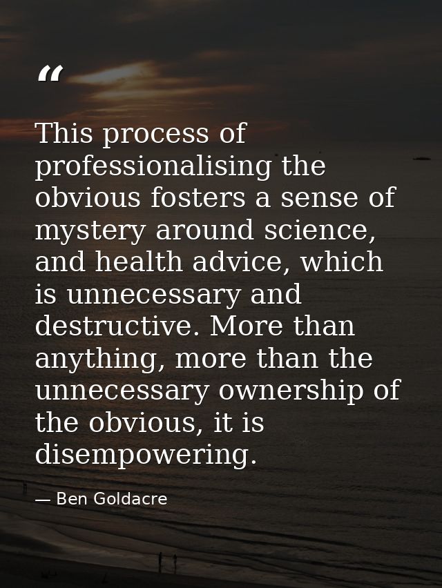 This process of professionalising the obvious fosters a sense of mystery around science, and health advice, which is unn — Ben Goldacre