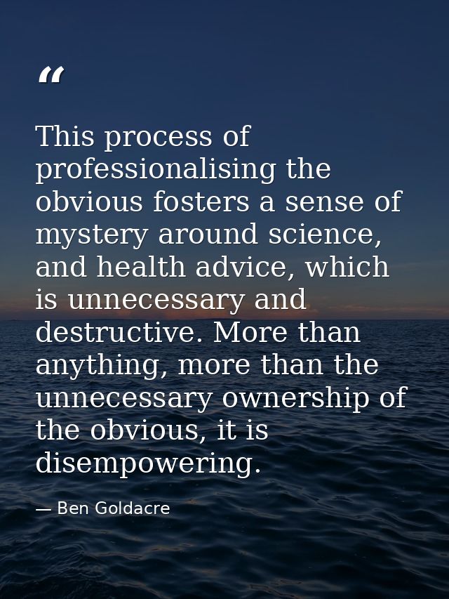 This process of professionalising the obvious fosters a sense of mystery around science, and health advice, which is unn — Ben Goldacre