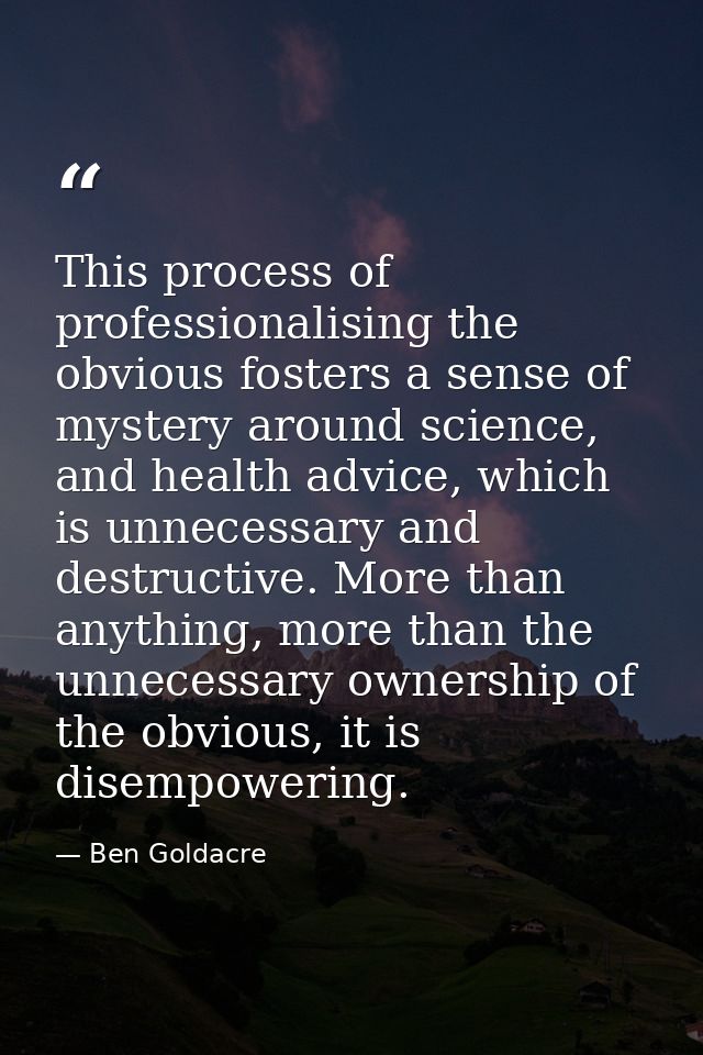 This process of professionalising the obvious fosters a sense of mystery around science, and health advice, which is unn — Ben Goldacre