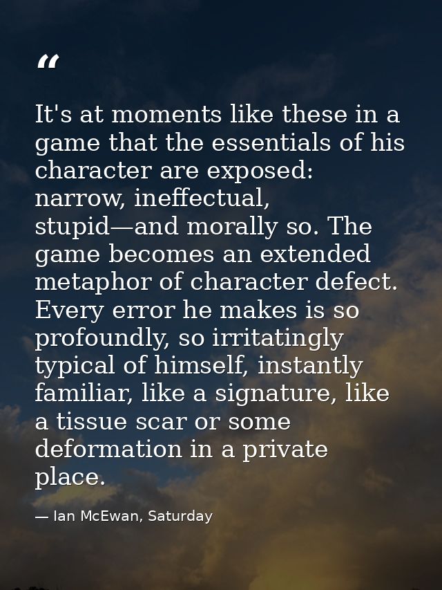 It's at moments like these in a game that the essentials of his character are exposed: narrow, ineffectual, stupid—and m — Ian McEwan, Saturday