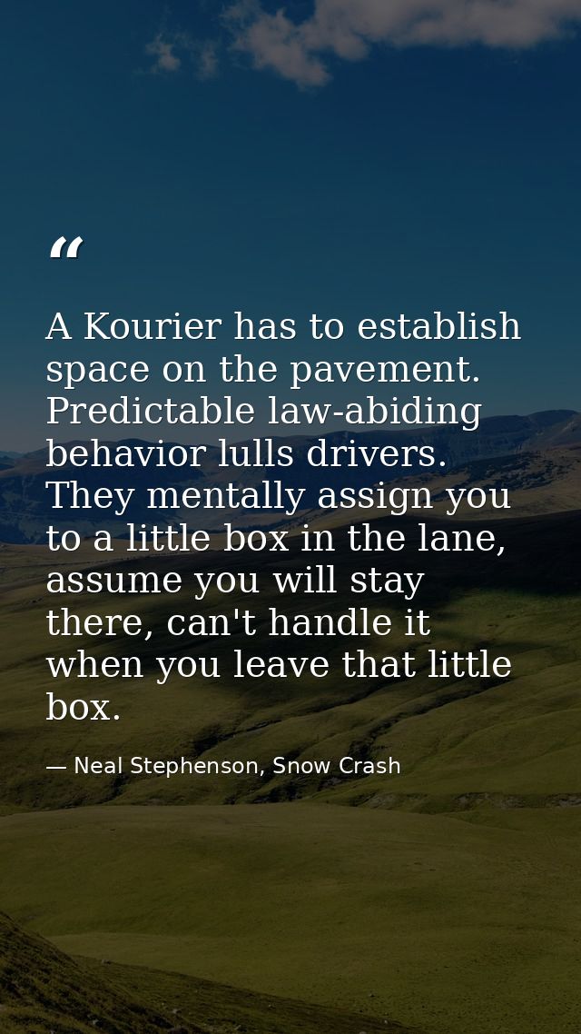 A Kourier has to establish space on the pavement. Predictable law-abiding behavior lulls drivers. They mentally assign y — Neal Stephenson, Snow Crash