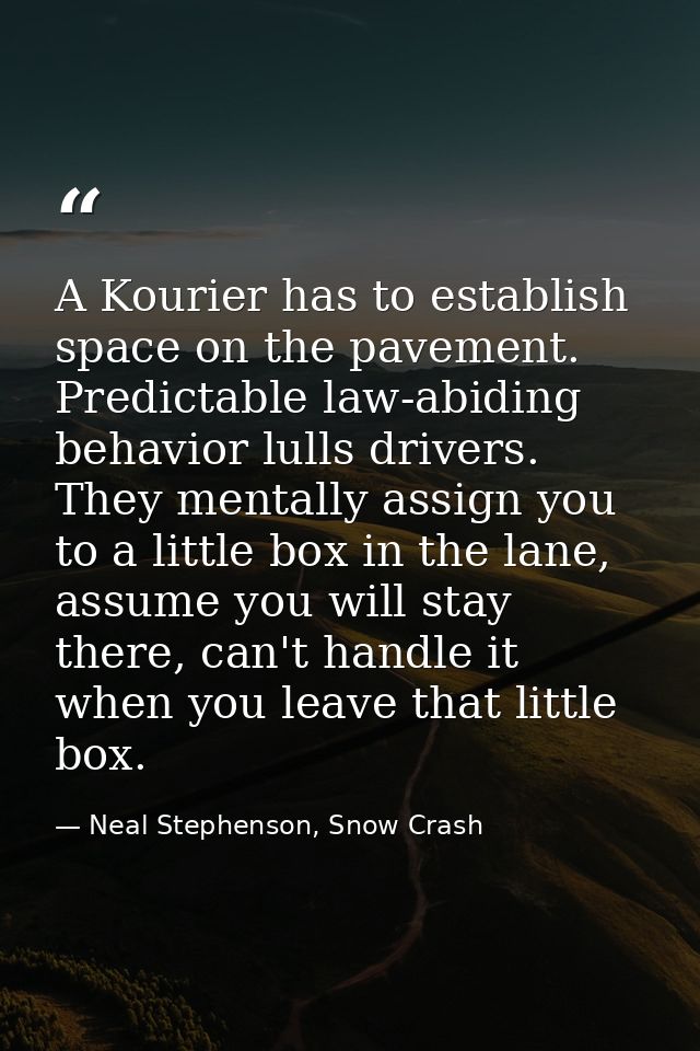 A Kourier has to establish space on the pavement. Predictable law-abiding behavior lulls drivers. They mentally assign y — Neal Stephenson, Snow Crash