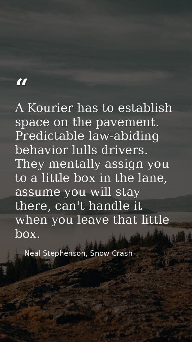 A Kourier has to establish space on the pavement. Predictable law-abiding behavior lulls drivers. They mentally assign y — Neal Stephenson, Snow Crash
