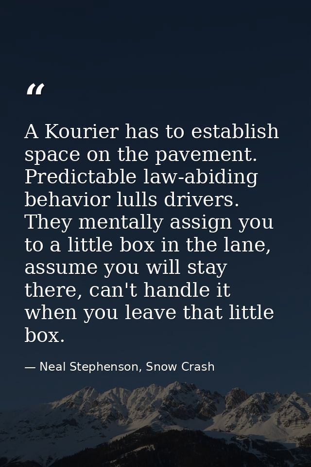 A Kourier has to establish space on the pavement. Predictable law-abiding behavior lulls drivers. They mentally assign y — Neal Stephenson, Snow Crash