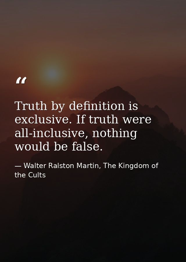 Truth by definition is exclusive. If truth were all-inclusive, nothing would be false. — Walter Ralston Martin, The Kingdom of the Cults