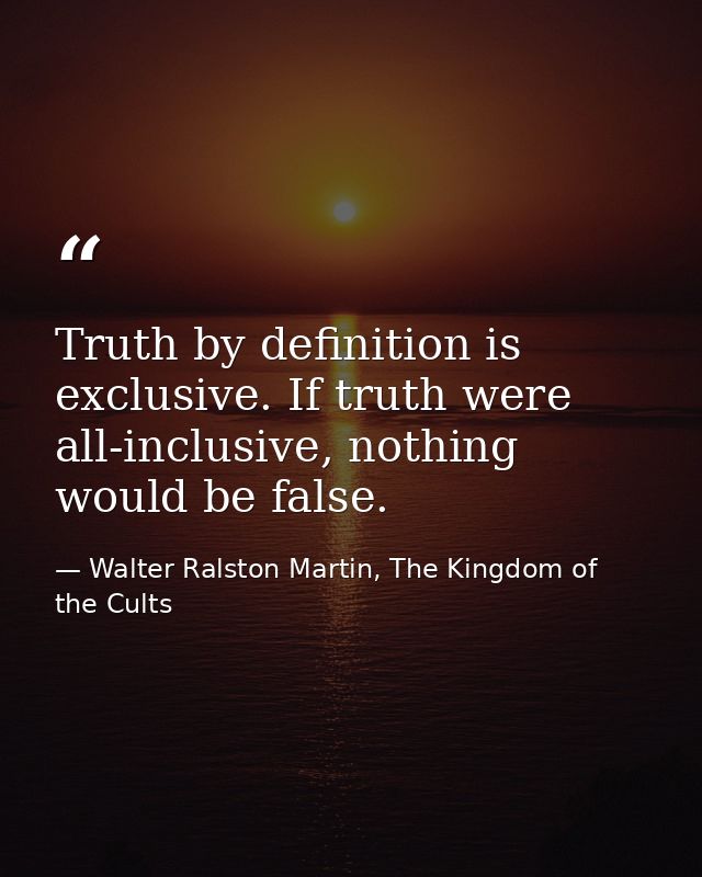 Truth by definition is exclusive. If truth were all-inclusive, nothing would be false. — Walter Ralston Martin, The Kingdom of the Cults