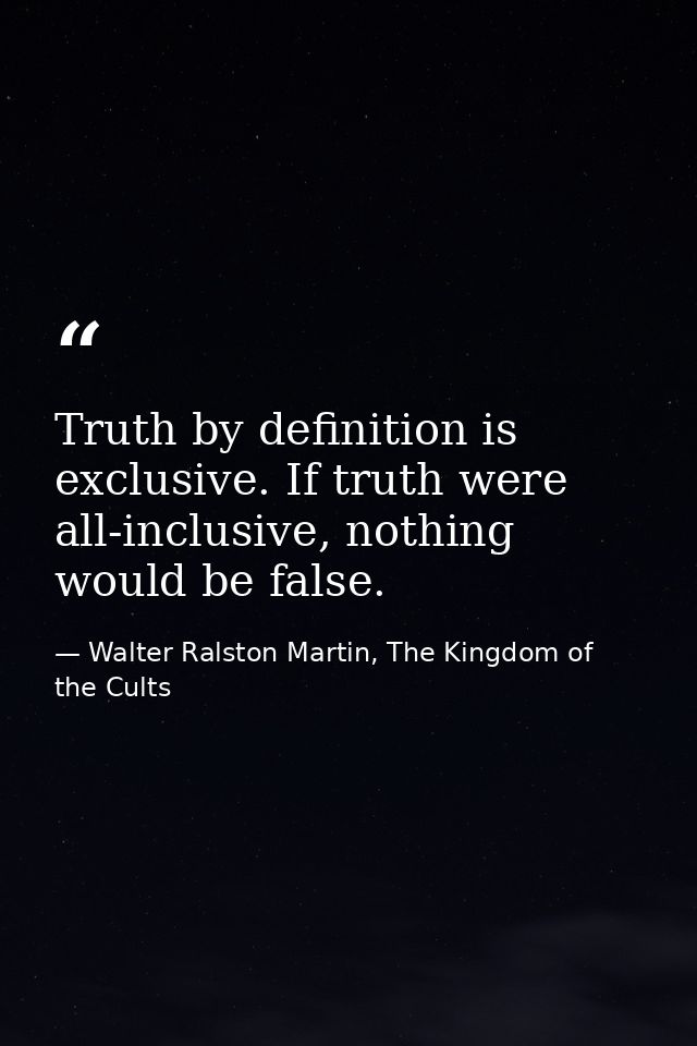 Truth by definition is exclusive. If truth were all-inclusive, nothing would be false. — Walter Ralston Martin, The Kingdom of the Cults