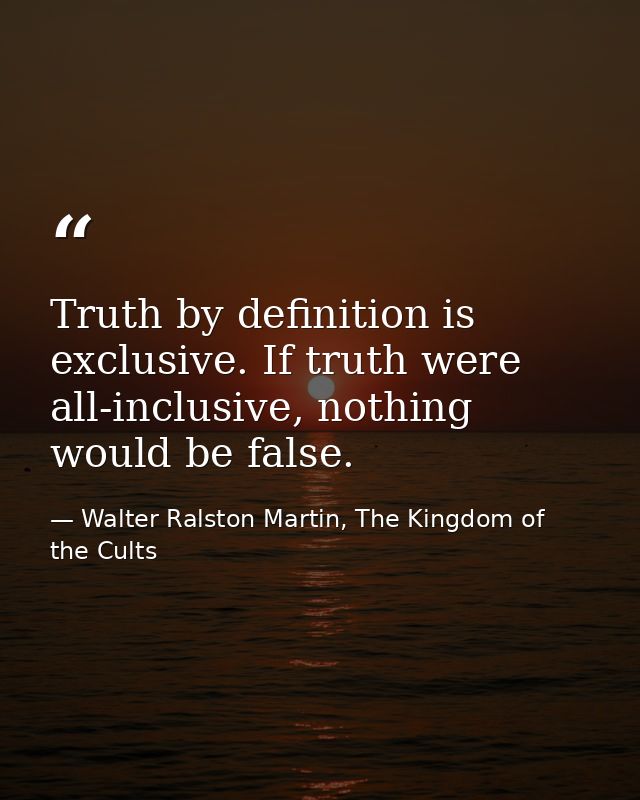 Truth by definition is exclusive. If truth were all-inclusive, nothing would be false. — Walter Ralston Martin, The Kingdom of the Cults