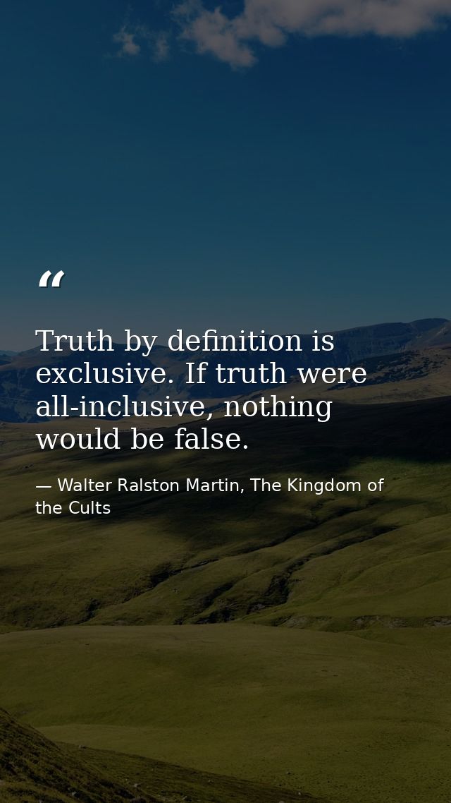 Truth by definition is exclusive. If truth were all-inclusive, nothing would be false. — Walter Ralston Martin, The Kingdom of the Cults