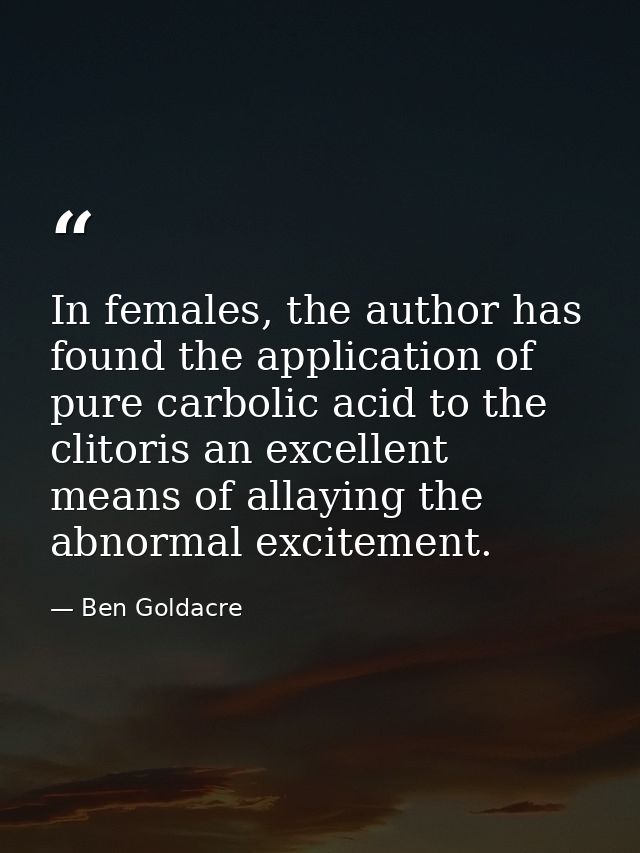 In females, the author has found the application of pure carbolic acid to the clitoris an excellent means of allaying th — Ben Goldacre