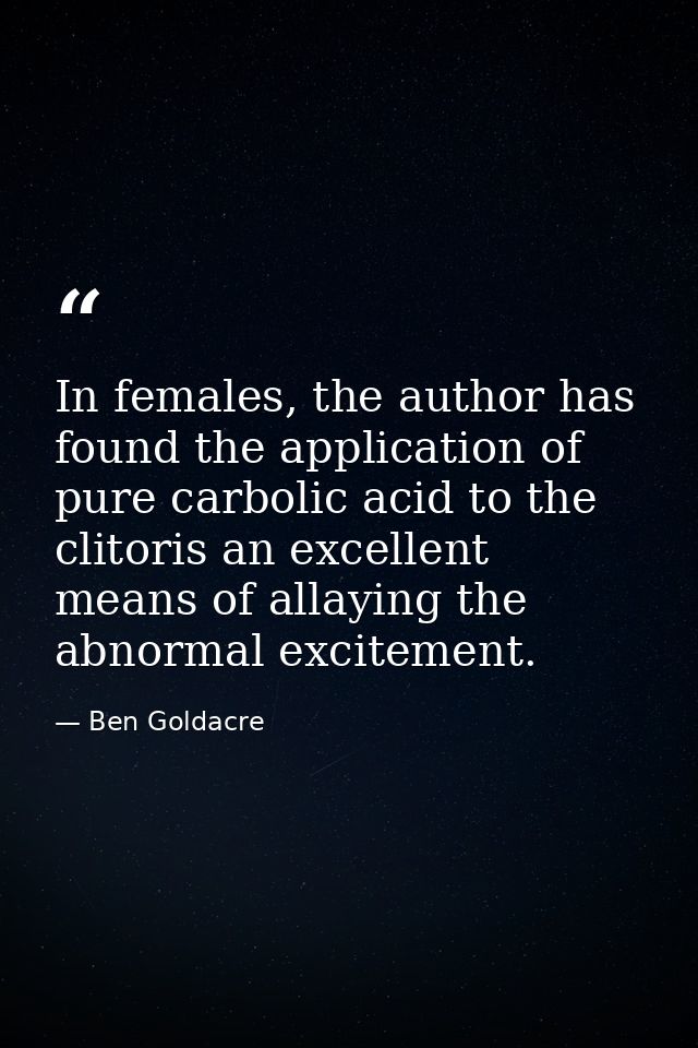 In females, the author has found the application of pure carbolic acid to the clitoris an excellent means of allaying th — Ben Goldacre