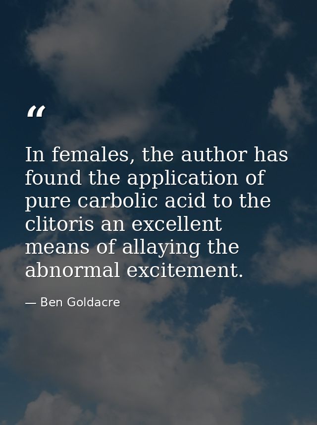 In females, the author has found the application of pure carbolic acid to the clitoris an excellent means of allaying th — Ben Goldacre