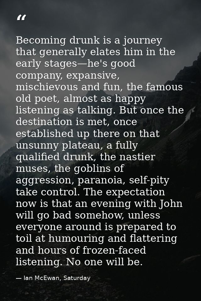 Becoming drunk is a journey that generally elates him in the early stages—he's good company, expansive, mischievous and  — Ian McEwan, Saturday