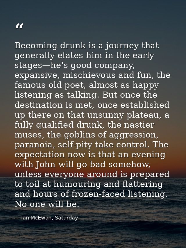 Becoming drunk is a journey that generally elates him in the early stages—he's good company, expansive, mischievous and  — Ian McEwan, Saturday