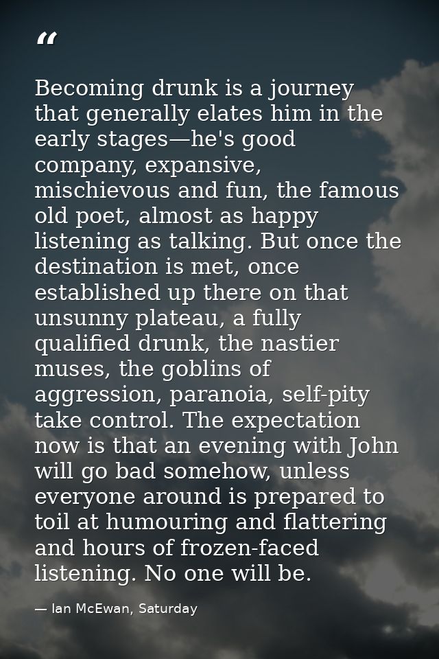 Becoming drunk is a journey that generally elates him in the early stages—he's good company, expansive, mischievous and  — Ian McEwan, Saturday