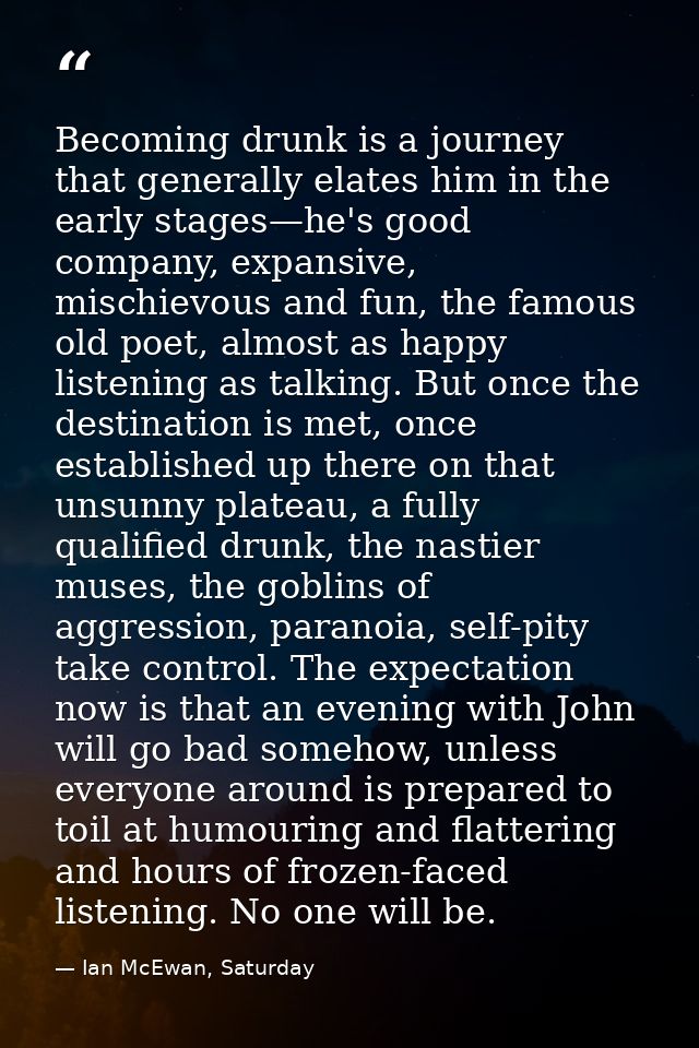 Becoming drunk is a journey that generally elates him in the early stages—he's good company, expansive, mischievous and  — Ian McEwan, Saturday