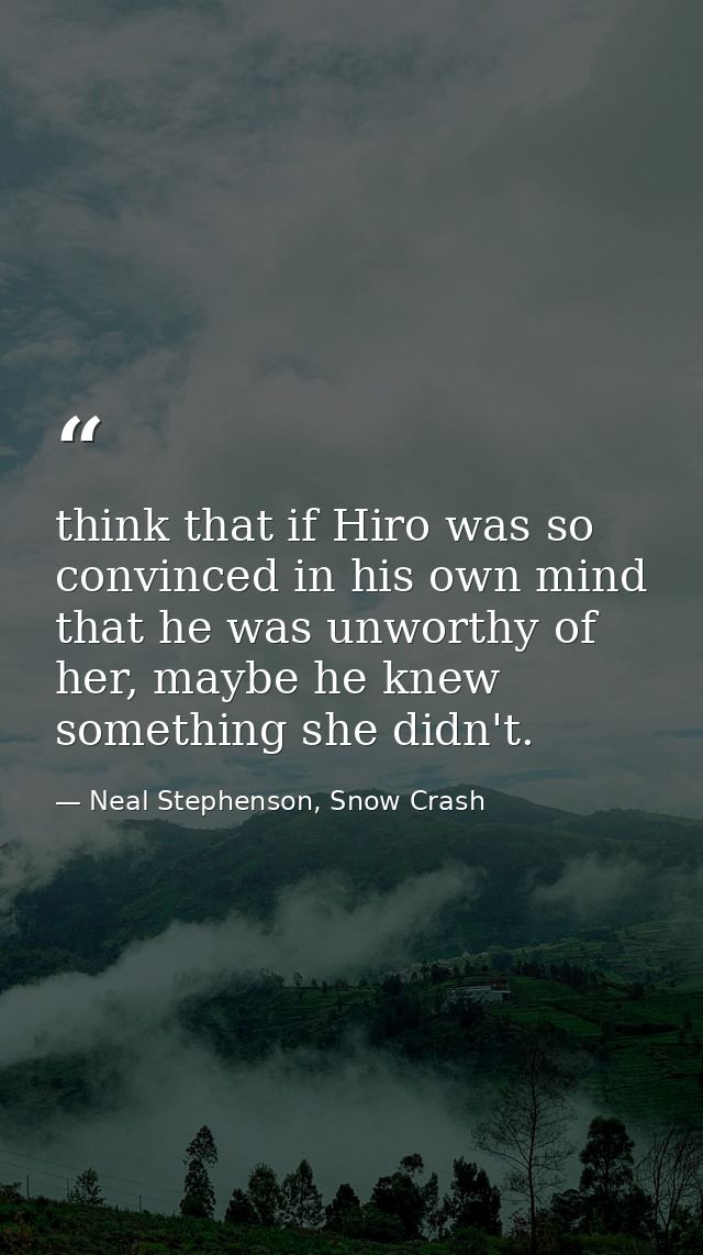 think that if Hiro was so convinced in his own mind that he was unworthy of her, maybe he knew something she didn't. — Neal Stephenson, Snow Crash