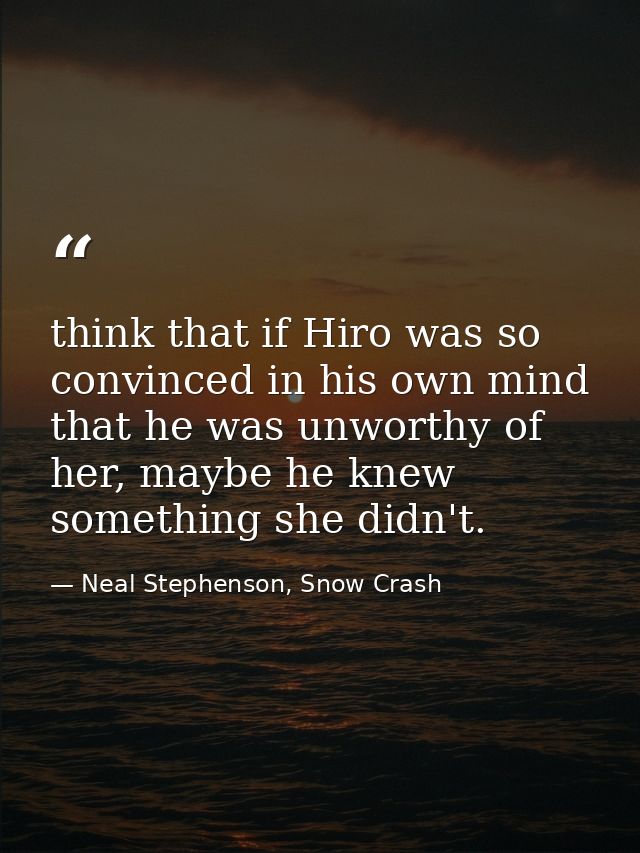 think that if Hiro was so convinced in his own mind that he was unworthy of her, maybe he knew something she didn't. — Neal Stephenson, Snow Crash