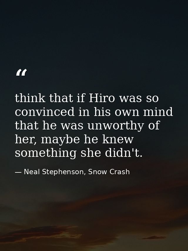 think that if Hiro was so convinced in his own mind that he was unworthy of her, maybe he knew something she didn't. — Neal Stephenson, Snow Crash