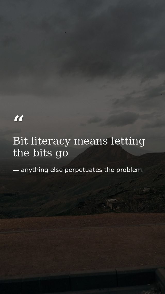 Bit literacy means letting the bits go — anything else perpetuates the problem.