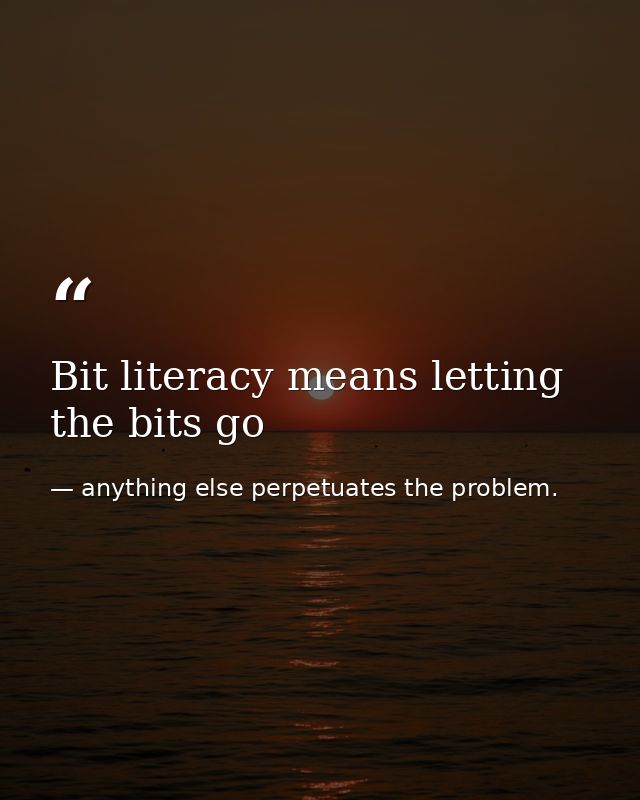 Bit literacy means letting the bits go — anything else perpetuates the problem.