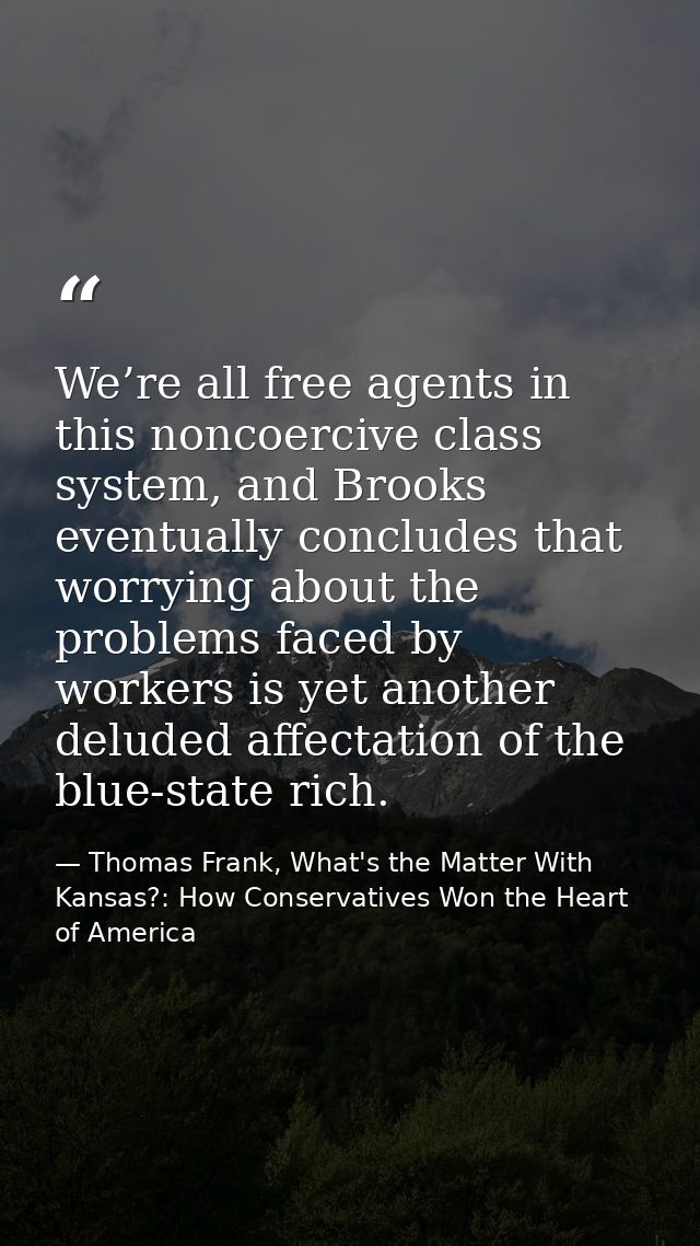 We’re all free agents in this noncoercive class system, and Brooks eventually concludes that worrying about the problems — Thomas Frank, What's the Matter With Kansas?: How Conservatives Won the Heart of America