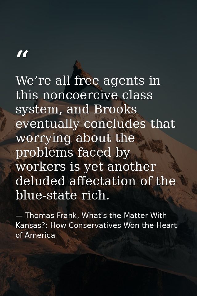 We’re all free agents in this noncoercive class system, and Brooks eventually concludes that worrying about the problems — Thomas Frank, What's the Matter With Kansas?: How Conservatives Won the Heart of America