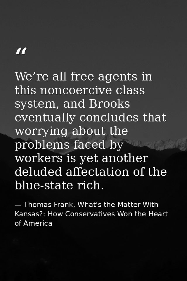 We’re all free agents in this noncoercive class system, and Brooks eventually concludes that worrying about the problems — Thomas Frank, What's the Matter With Kansas?: How Conservatives Won the Heart of America