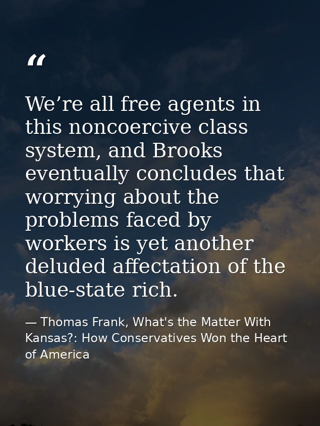 We’re all free agents in this noncoercive class system, and Brooks eventually concludes that worrying about the problems — Thomas Frank, What's the Matter With Kansas?: How Conservatives Won the Heart of America