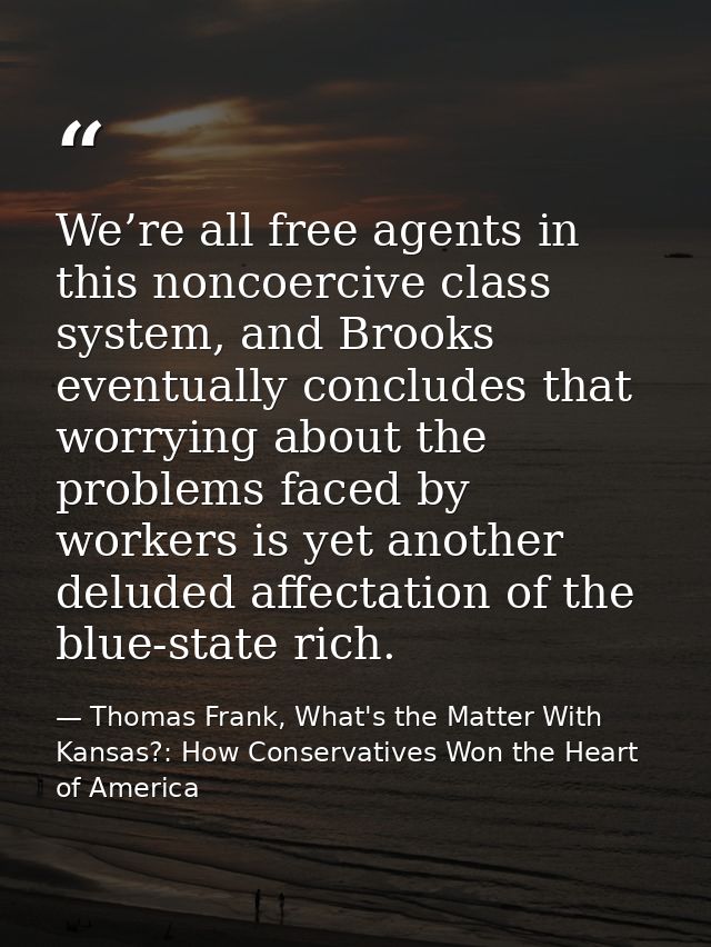 We’re all free agents in this noncoercive class system, and Brooks eventually concludes that worrying about the problems — Thomas Frank, What's the Matter With Kansas?: How Conservatives Won the Heart of America