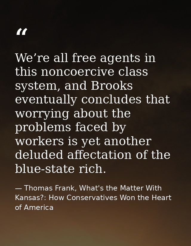 We’re all free agents in this noncoercive class system, and Brooks eventually concludes that worrying about the problems — Thomas Frank, What's the Matter With Kansas?: How Conservatives Won the Heart of America