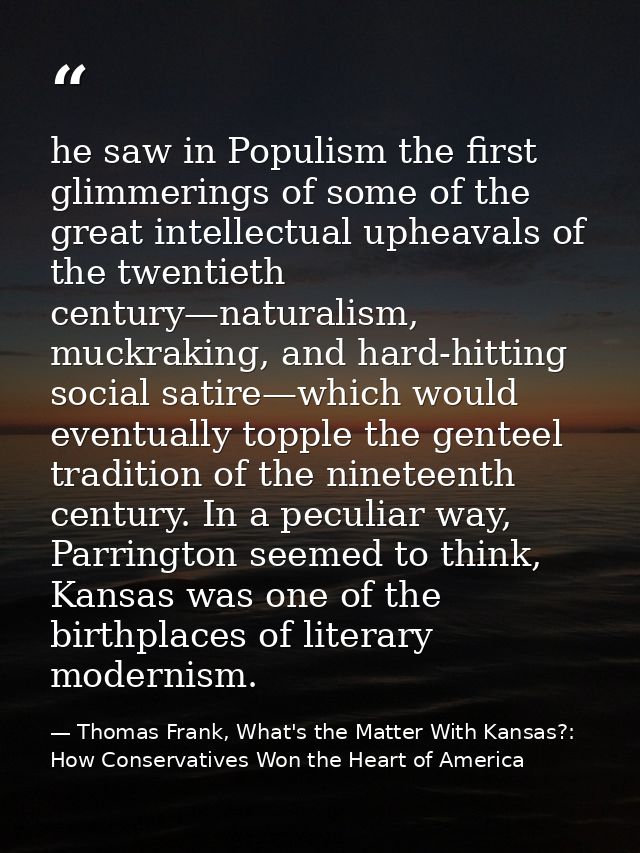 he saw in Populism the first glimmerings of some of the great intellectual upheavals of the twentieth century—naturalism — Thomas Frank, What's the Matter With Kansas?: How Conservatives Won the Heart of America