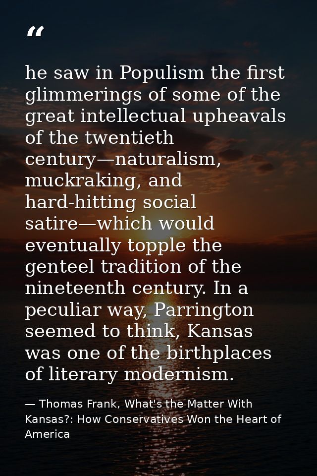 he saw in Populism the first glimmerings of some of the great intellectual upheavals of the twentieth century—naturalism — Thomas Frank, What's the Matter With Kansas?: How Conservatives Won the Heart of America