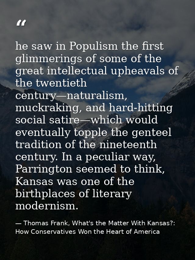 he saw in Populism the first glimmerings of some of the great intellectual upheavals of the twentieth century—naturalism — Thomas Frank, What's the Matter With Kansas?: How Conservatives Won the Heart of America