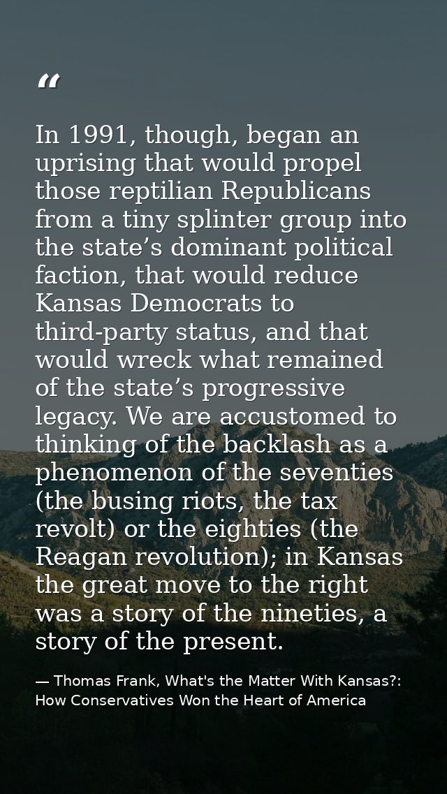 In 1991, though, began an uprising that would propel those reptilian Republicans from a tiny splinter group into the sta — Thomas Frank, What's the Matter With Kansas?: How Conservatives Won the Heart of America