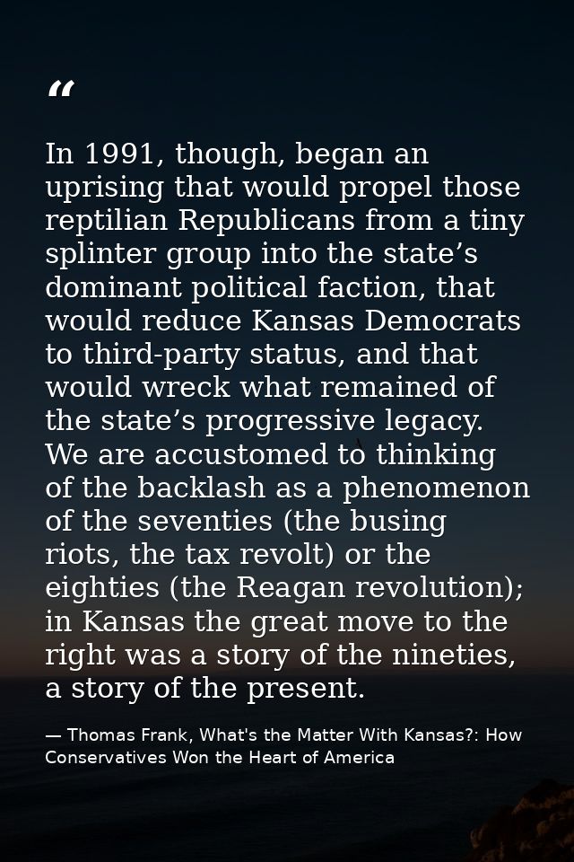 In 1991, though, began an uprising that would propel those reptilian Republicans from a tiny splinter group into the sta — Thomas Frank, What's the Matter With Kansas?: How Conservatives Won the Heart of America