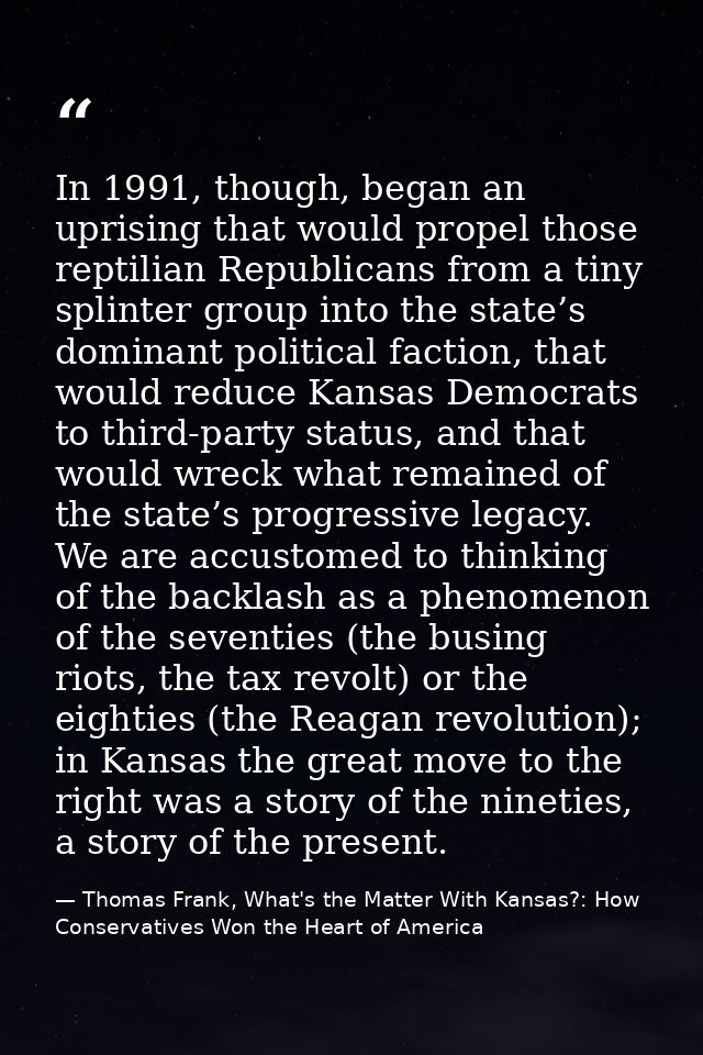 In 1991, though, began an uprising that would propel those reptilian Republicans from a tiny splinter group into the sta — Thomas Frank, What's the Matter With Kansas?: How Conservatives Won the Heart of America